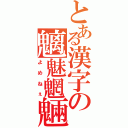 とある漢字の魑魅魍魎（よめねぇ）