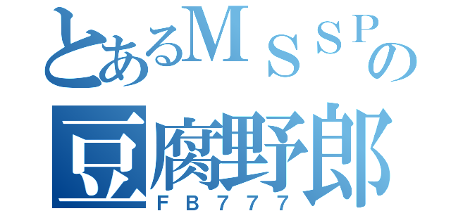 とあるＭＳＳＰの豆腐野郎（ＦＢ７７７）