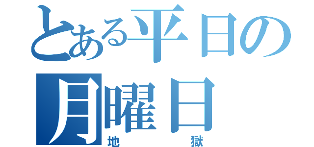 とある平日の月曜日（地獄）