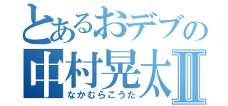 とあるおデブの中村晃太Ⅱ（なかむらこうた）