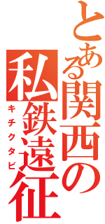 とある関西の私鉄遠征（キチクタビ）