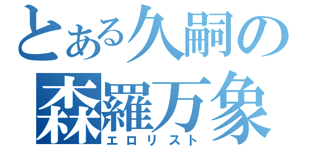 とある久嗣の森羅万象（エロリスト）