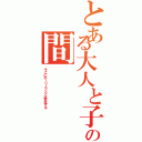 とある大人と子供の間（そこにホーリーランドは存在する）