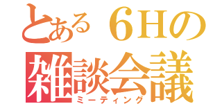 とある６Ｈの雑談会議（ミーティング）