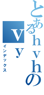 とあるｈｖｈのｖｙ（インデックス）