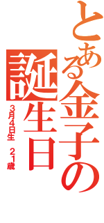 とある金子の誕生日（３月４日生　２１歳）