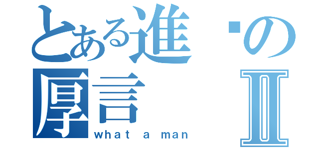 とある進擊の厚言Ⅱ（ｗｈａｔ ａ ｍａｎ）