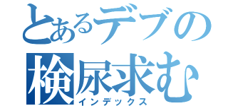 とあるデブの検尿求む（インデックス）