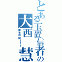 とある玉置信者の大西 慧（毒舌炸裂！！！）