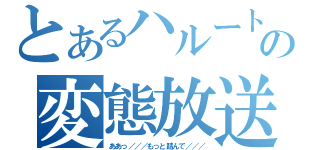 とあるハルートの変態放送（ああっ／／／もっと踏んで／／／）