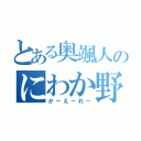 とある奥颯人のにわか野郎（かーえーれー）