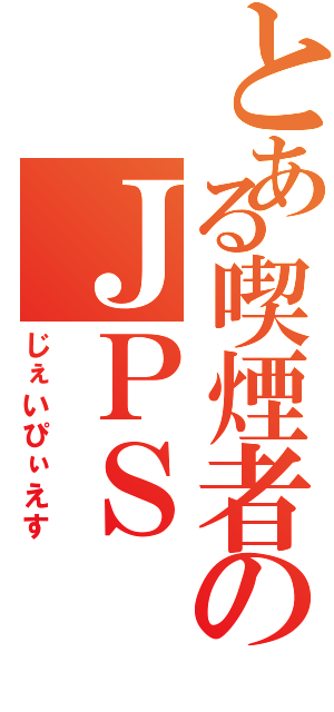 とある喫煙者のＪＰＳ （じぇいぴぃえす）