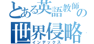 とある英語教師の世界侵略（インデックス）