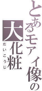 とあるモアイ像の大化粧（だいこうじ）