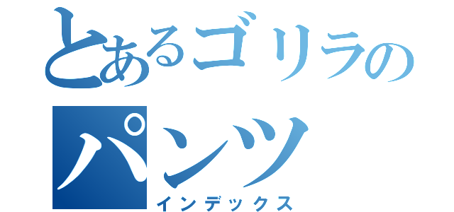 とあるゴリラのパンツ（インデックス）