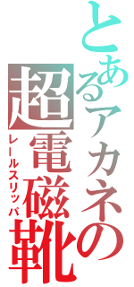 とあるアカネの超電磁靴（レールスリッパ）