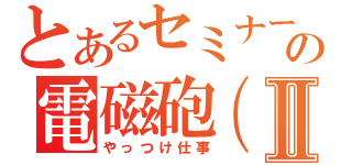 とあるセミナーの電磁砲（仮）Ⅱ（やっつけ仕事）