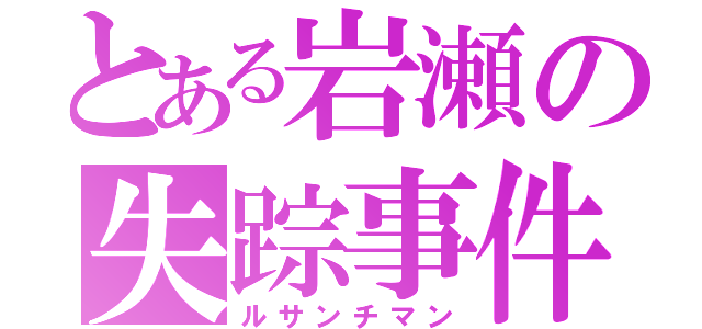 とある岩瀬の失踪事件（ルサンチマン）