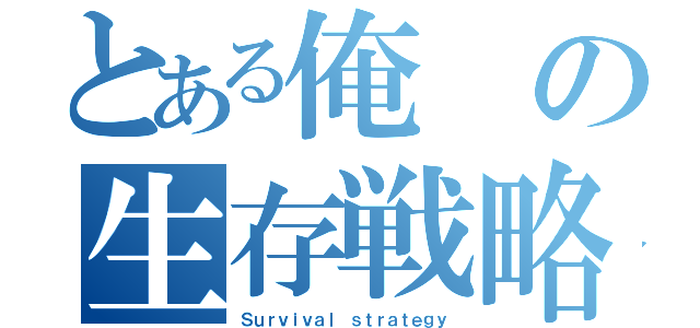 とある俺の生存戦略（Ｓｕｒｖｉｖａｌ ｓｔｒａｔｅｇｙ）