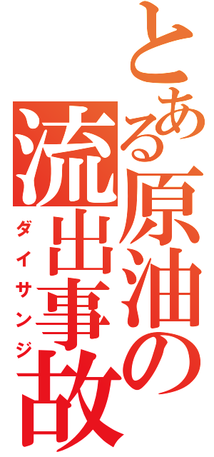 とある原油の流出事故（ダイサンジ）