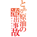 とある原油の流出事故（ダイサンジ）