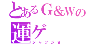 とあるＧ＆Ｗの運ゲ（ジャッジ９）