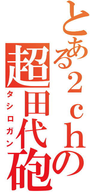 とある２ｃｈの超田代砲（タシロガン）