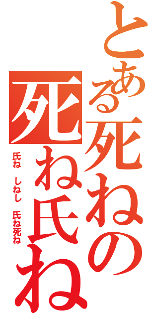 とある死ねの死ね氏ね（氏ね しねし 氏ね死ね）