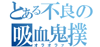 とある不良の吸血鬼撲滅（オラオラァ）