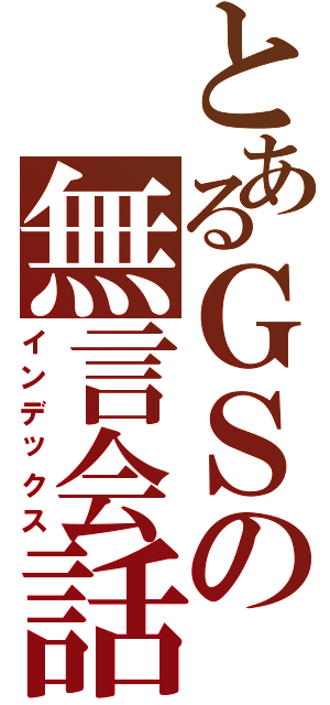 とあるＧＳの無言会話（インデックス）