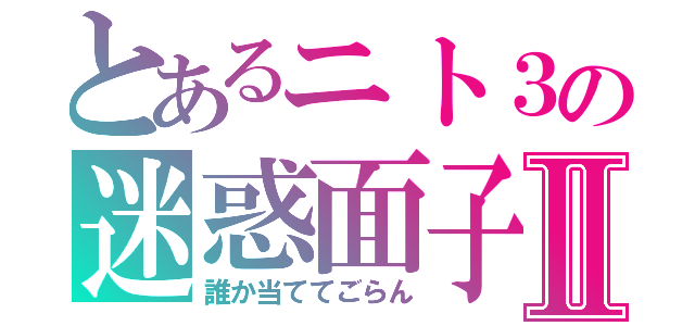 とあるニト３の迷惑面子Ⅱ（誰か当ててごらん）