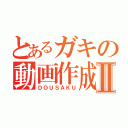 とあるガキの動画作成Ⅱ（ＤＯＵＳＡＫＵ）