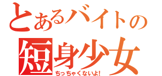 とあるバイトの短身少女（ちっちゃくないよ！）