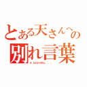 とある天さんへの別れ言葉（さ、さよなら天さん．．．．  ）