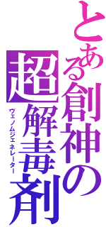 とある創神の超解毒剤（ヴェノムジェネレーター）