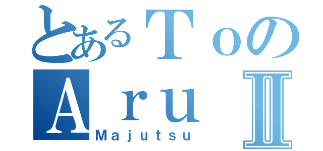 とあるＴｏのＡｒｕⅡ（Ｍａｊｕｔｓｕ）