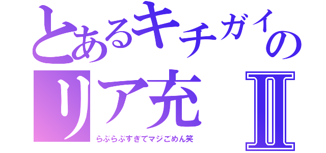 とあるキチガイのリア充Ⅱ（らぶらぶすぎてマジごめん笑）