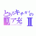 とあるキチガイのリア充Ⅱ（らぶらぶすぎてマジごめん笑）