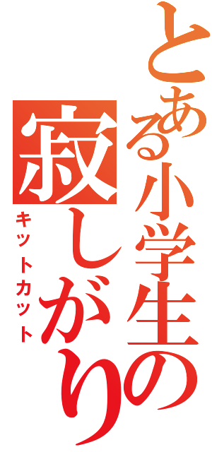 とある小学生の寂しがり屋（キットカット）