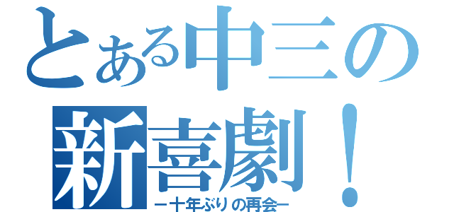 とある中三の新喜劇！？（－十年ぶりの再会－）