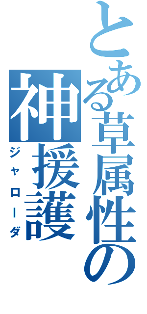 とある草属性の神援護（ジャローダ）