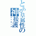 とある草属性の神援護（ジャローダ）