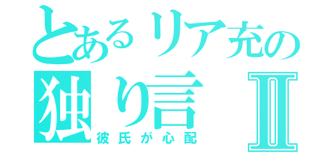 とあるリア充の独り言Ⅱ（彼氏が心配）