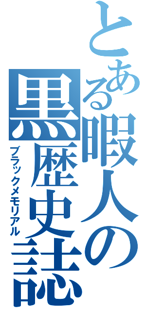 とある暇人の黒歴史誌（ブラックメモリアル）