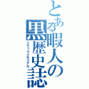 とある暇人の黒歴史誌（ブラックメモリアル）