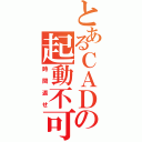 とあるＣＡＤの起動不可（時間返せ）