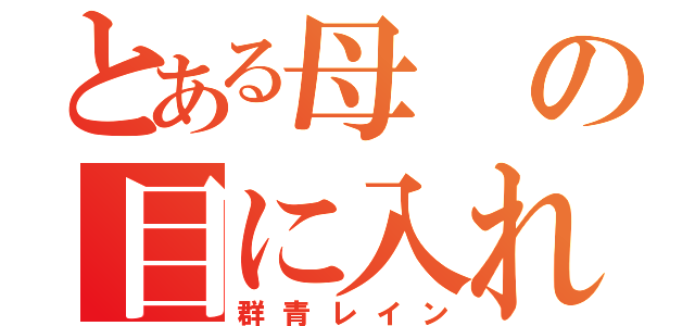 とある母の目に入れても痛くない話（群青レイン）