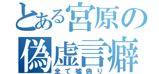 とある宮原の偽虚言癖（全て嘘偽り）