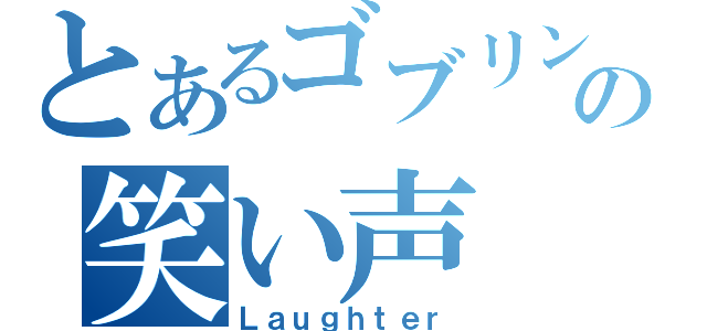 とあるゴブリンの笑い声（Ｌａｕｇｈｔｅｒ）