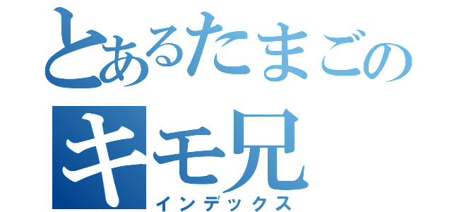 とあるたまごのキモ兄（インデックス）